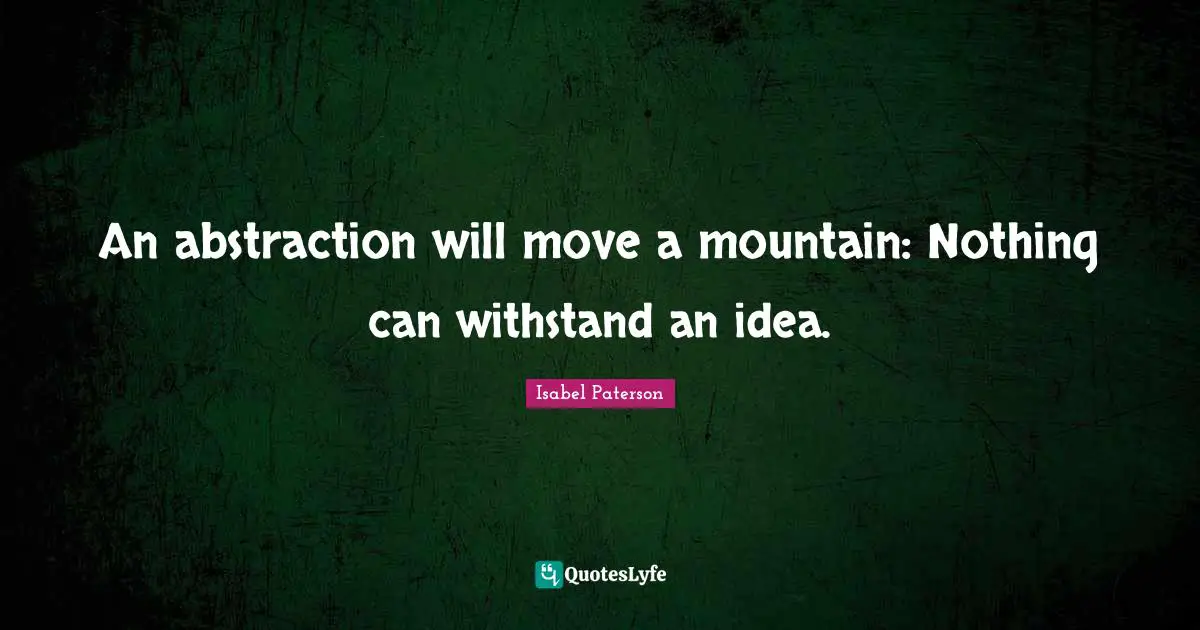 Abstraction Quotes: "An abstraction will move a mountain: Nothing can withstand an idea."