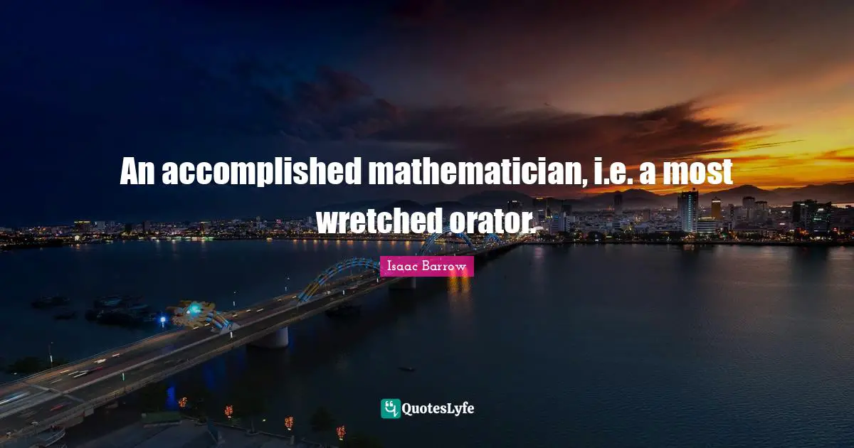 An accomplished mathematician, i.e. a most wretched orator.