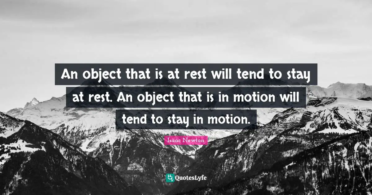 Objects Quotes: "An object that is at rest will tend to stay at rest. An object that is in motion will tend to stay in motion."