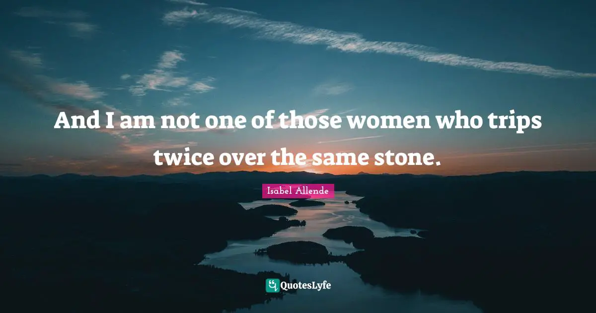 And I am not one of those women who trips twice over the same stone.