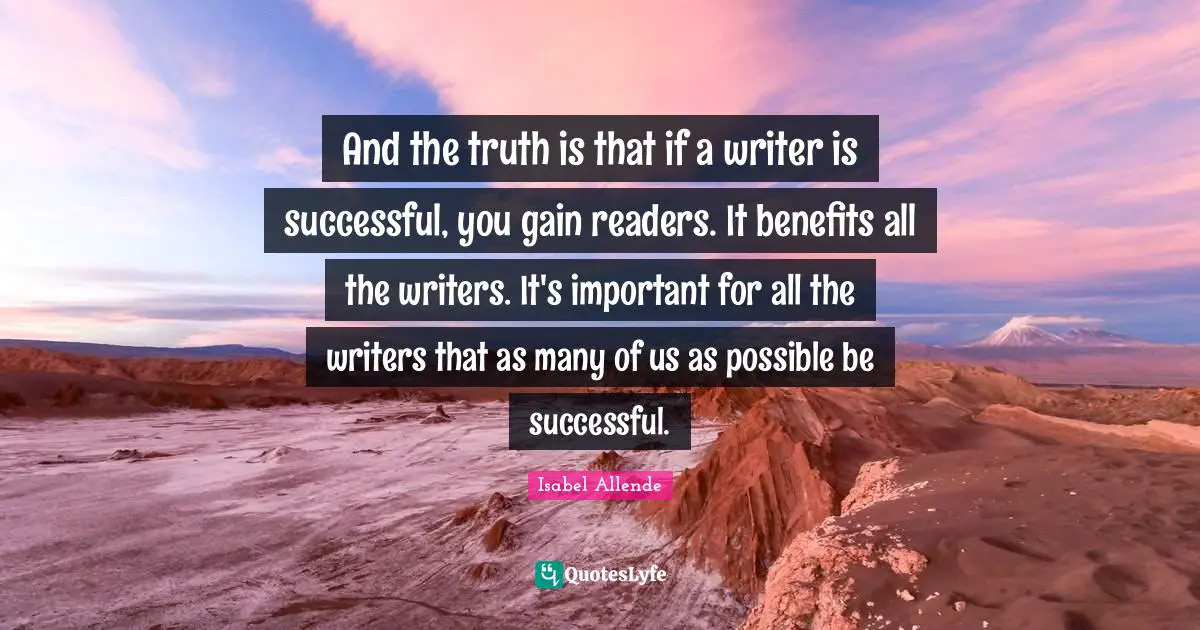 And the truth is that if a writer is successful, you gain readers. It benefits all the writers. It's important for all the writers that as many of us as possible be successful.