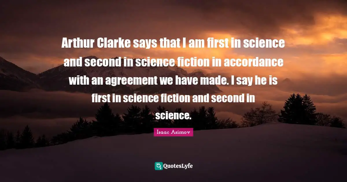 Arthur Quotes: "Arthur Clarke says that I am first in science and second in science fiction in accordance with an agreement we have made. I say he is first in science fiction and second in science."