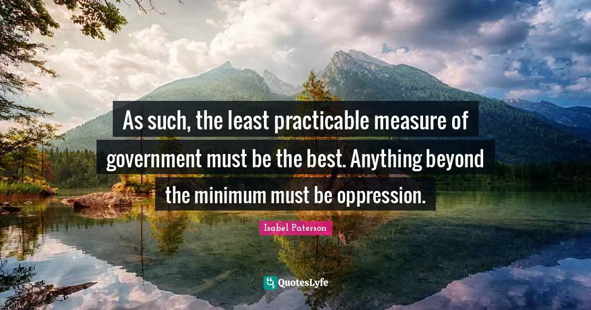 As such, the least practicable measure of government must be the best. Anything beyond the minimum must be oppression.