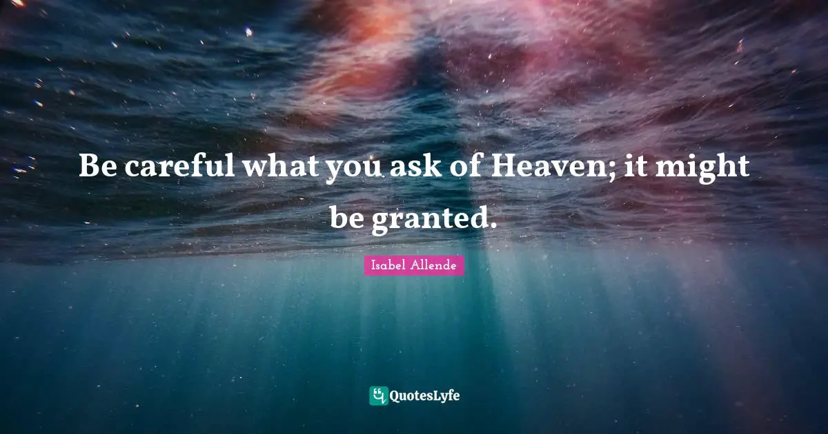 Be careful what you ask of Heaven; it might be granted.