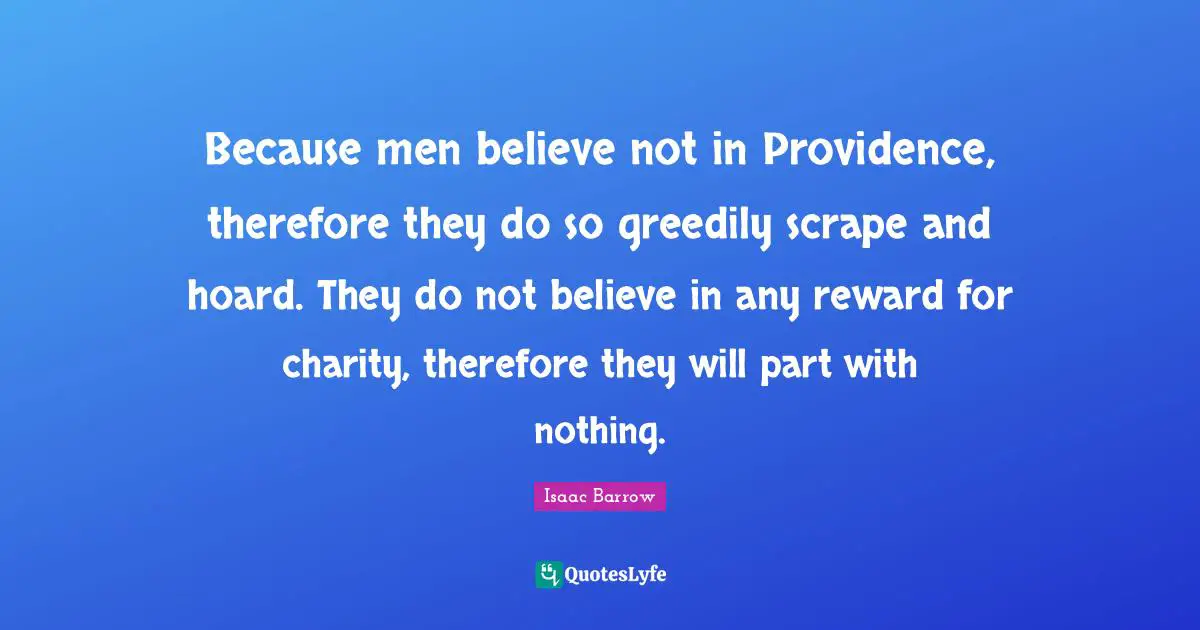 Because men believe not in Providence, therefore they do so greedily scrape and hoard. They do not believe in any reward for charity, therefore they will part with nothing.