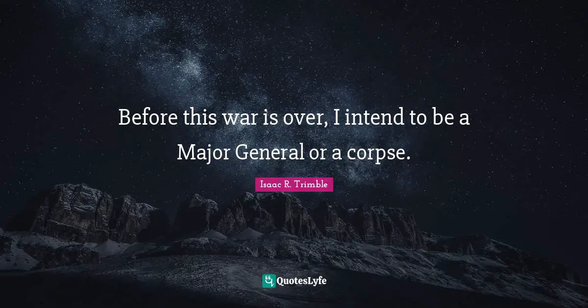 Before this war is over, I intend to be a Major General or a corpse.