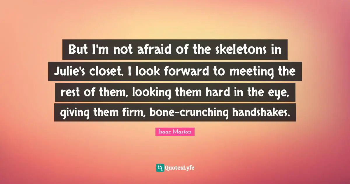 Skeletons Quotes: "But I'm not afraid of the skeletons in Julie's closet. I look forward to meeting the rest of them, looking them hard in the eye, giving them firm, bone-crunching handshakes."