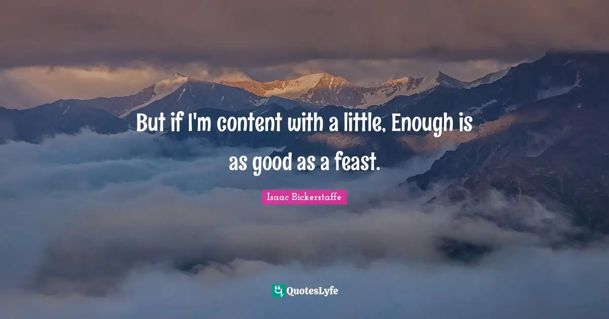 But if I'm content with a little, Enough is as good as a feast.
