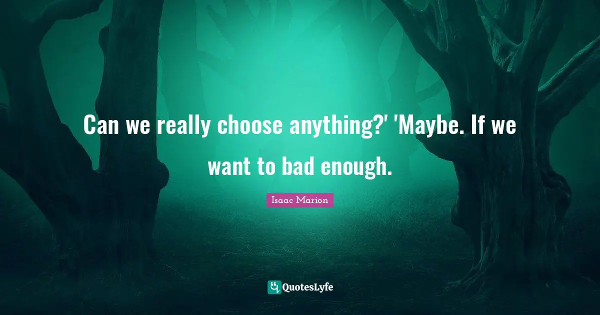 Can we really choose anything?' 'Maybe. If we want to bad enough.