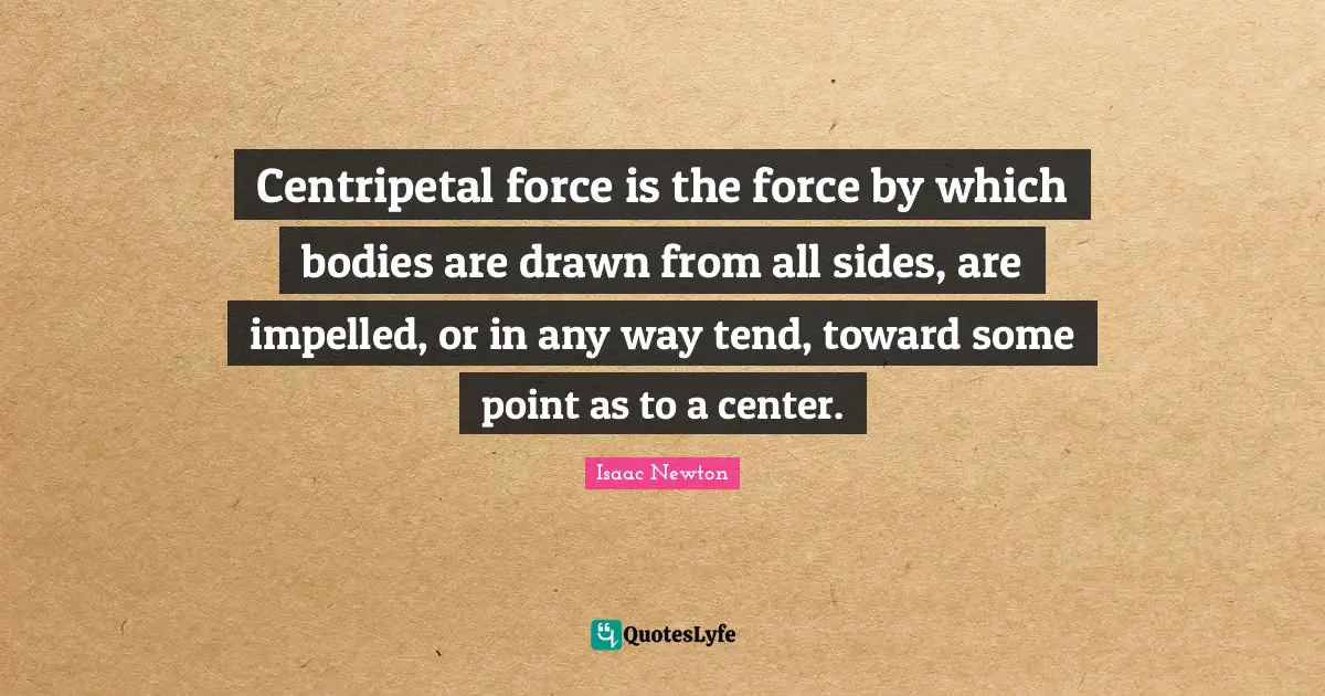 Centripetal force is the force by which bodies are drawn from all sides, are impelled, or in any way tend, toward some point as to a center.