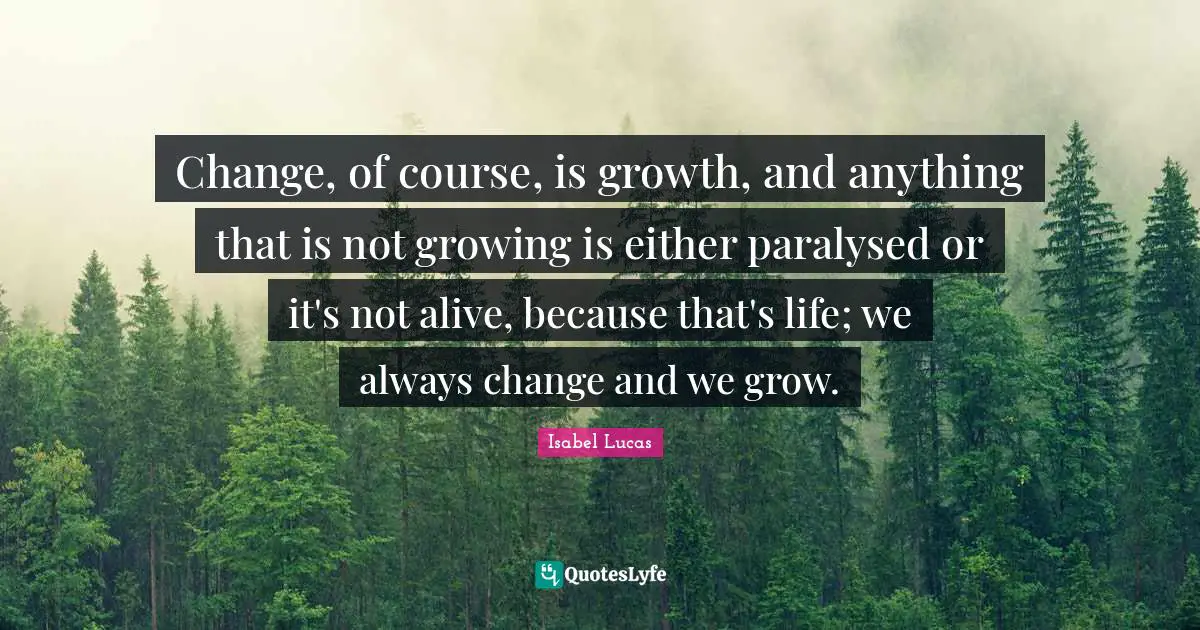 Change, of course, is growth, and anything that is not growing is either paralysed or it's not alive, because that's life; we always change and we grow.