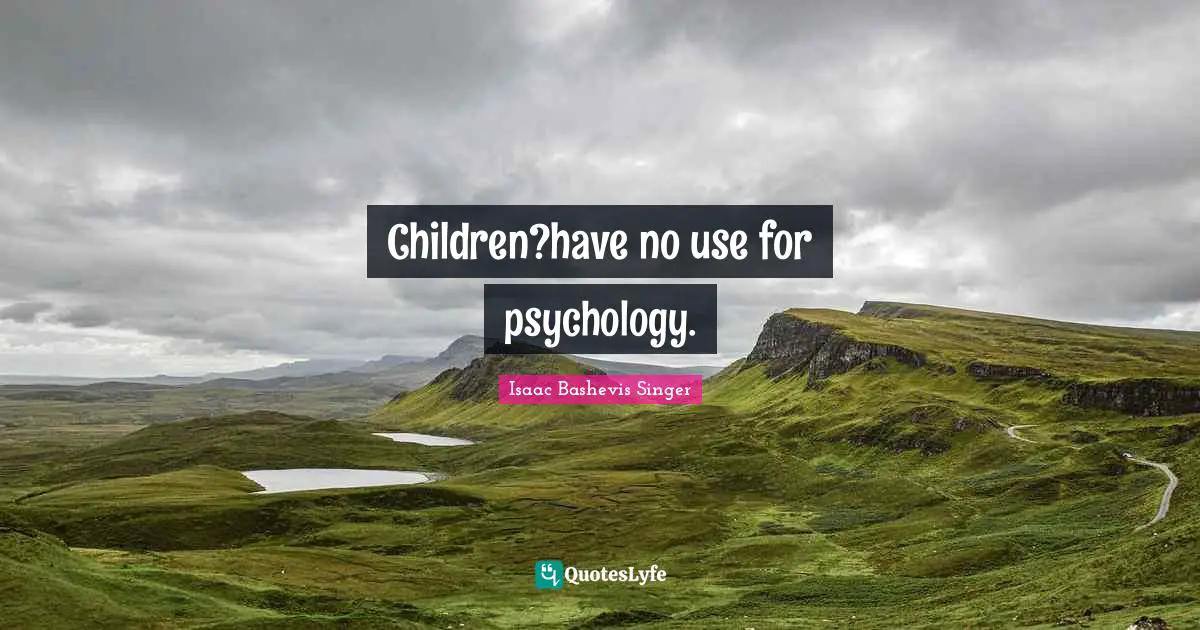 Children?have no use for psychology.