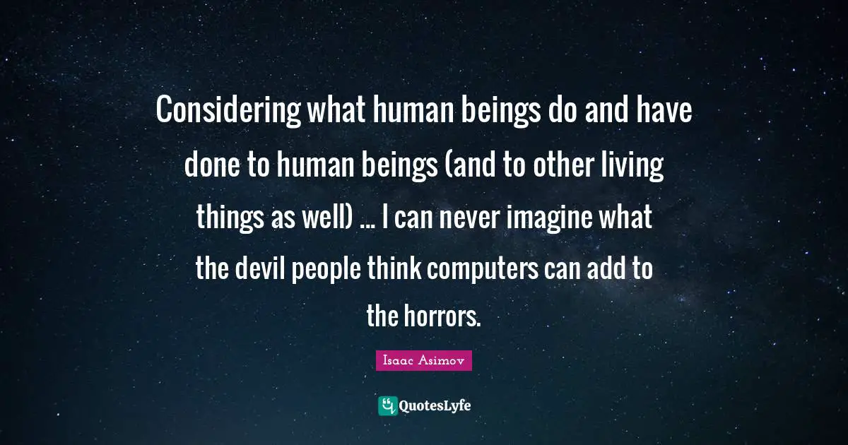 Considering what human beings do and have done to human beings (and to other living things as well) ... I can never imagine what the devil people think computers can add to the horrors.