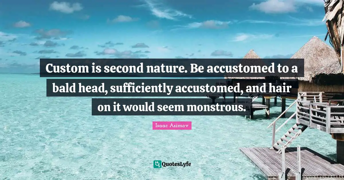 Custom is second nature. Be accustomed to a bald head, sufficiently accustomed, and hair on it would seem monstrous.