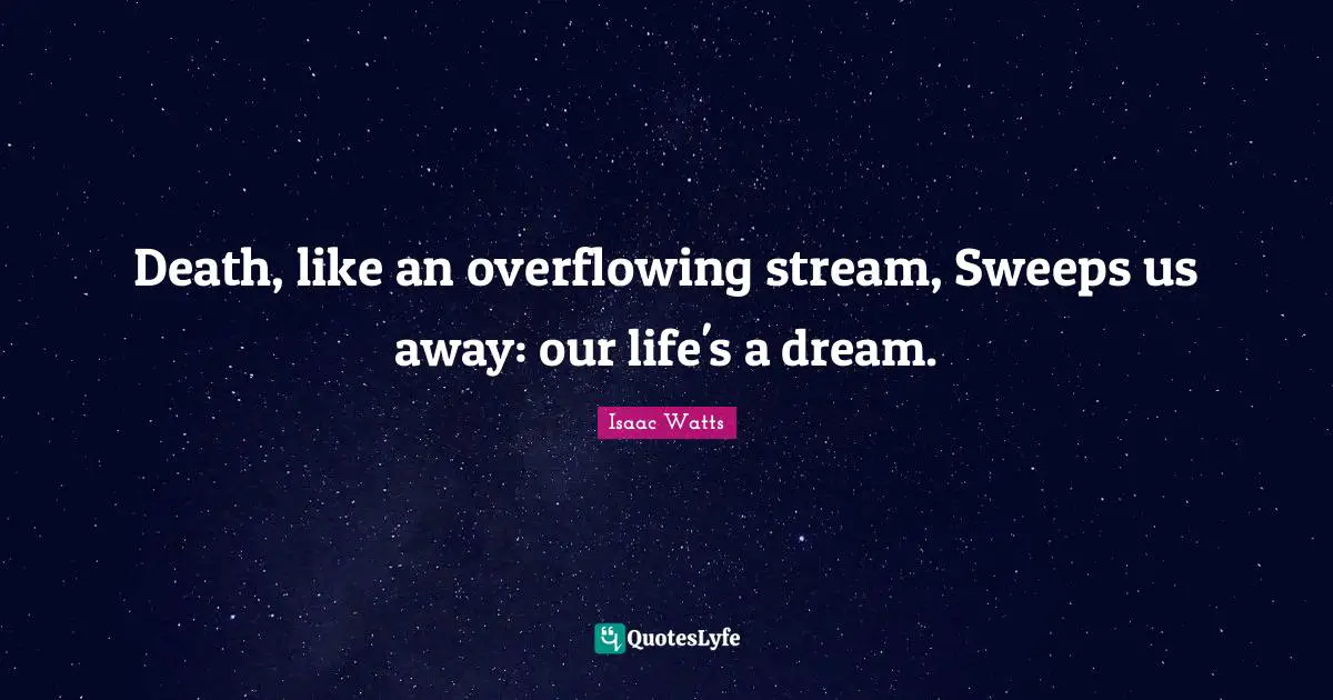 Death, like an overflowing stream, Sweeps us away: our life's a dream.