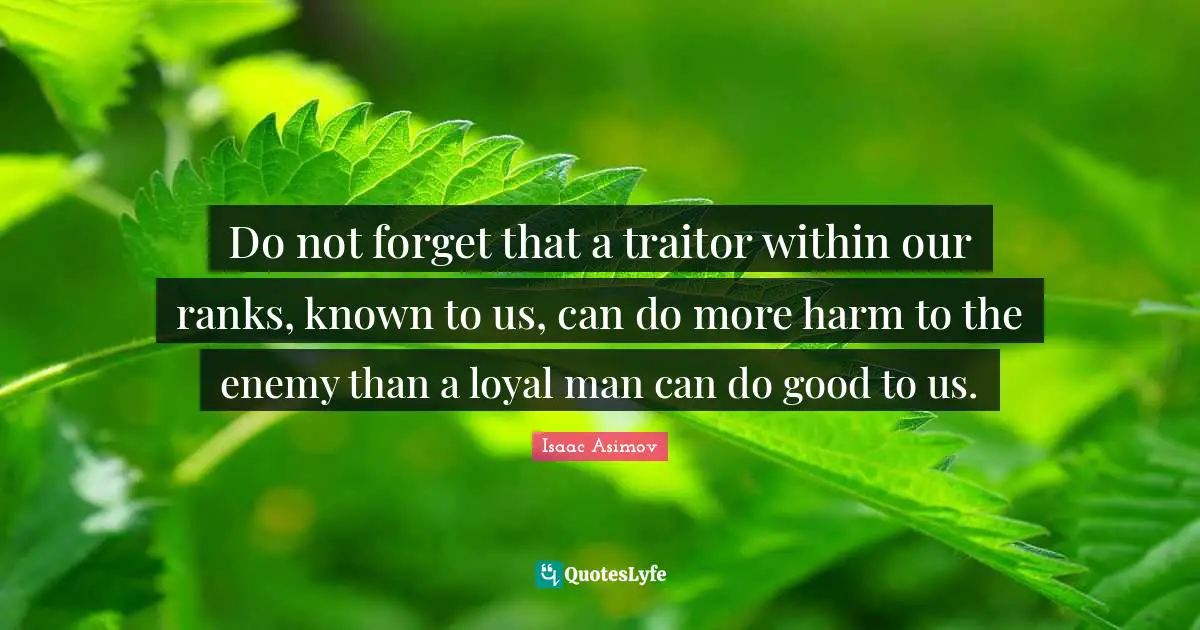 Do not forget that a traitor within our ranks, known to us, can do more harm to the enemy than a loyal man can do good to us.