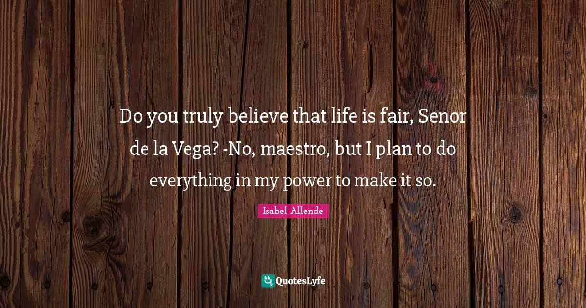 Do you truly believe that life is fair, Senor de la Vega? -No, maestro, but I plan to do everything in my power to make it so.