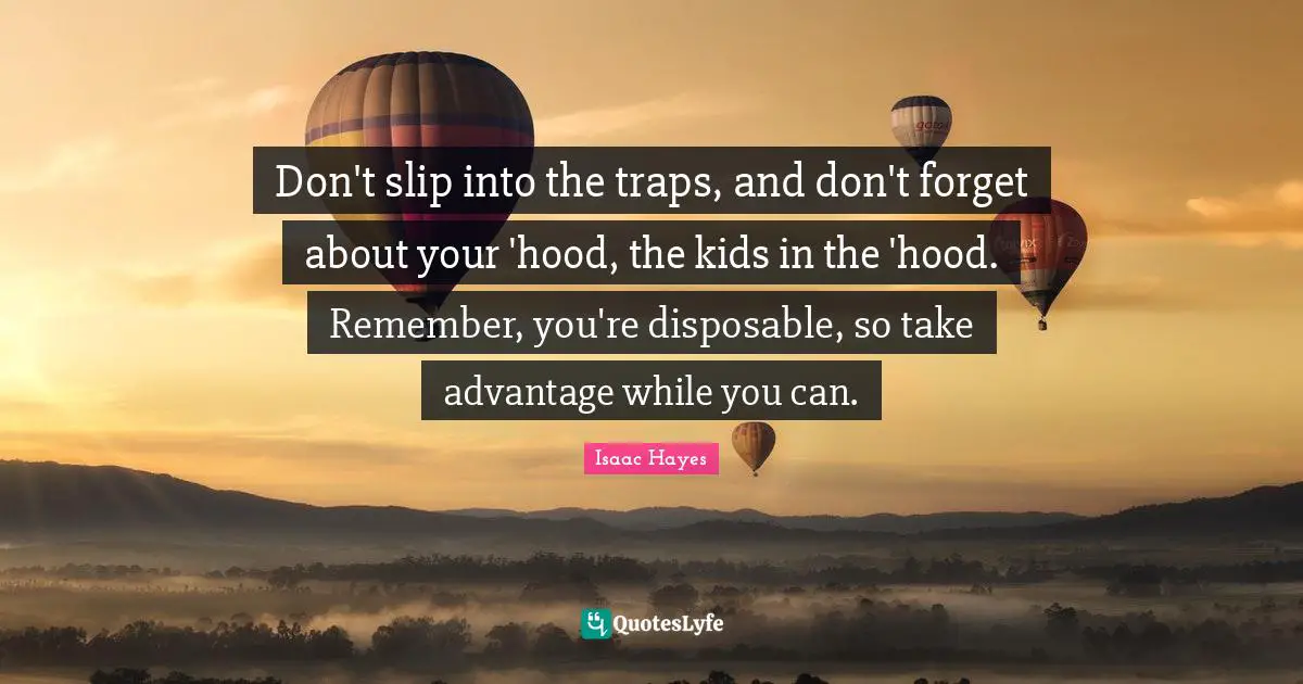 Don't slip into the traps, and don't forget about your 'hood, the kids in the 'hood. Remember, you're disposable, so take advantage while you can.