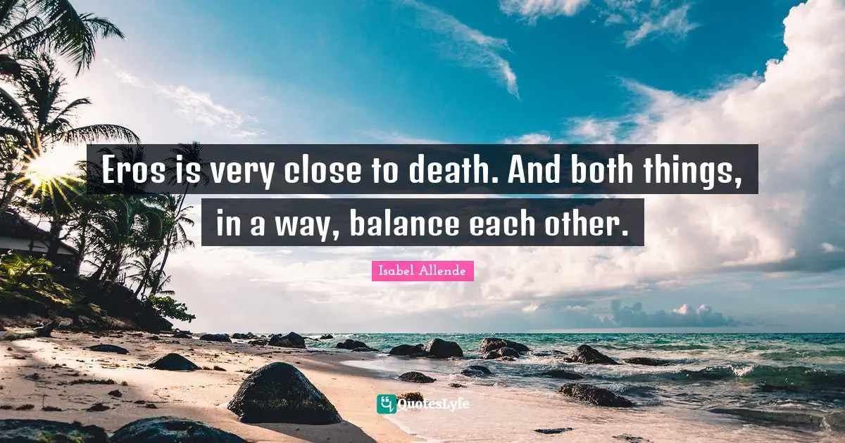 Eros is very close to death. And both things, in a way, balance each other.