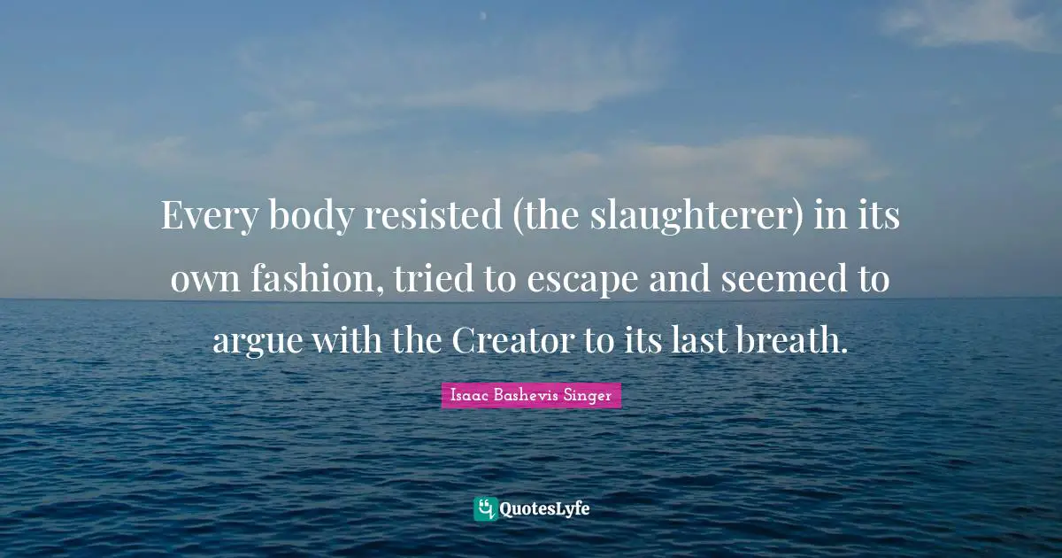 Every body resisted (the slaughterer) in its own fashion, tried to escape and seemed to argue with the Creator to its last breath.