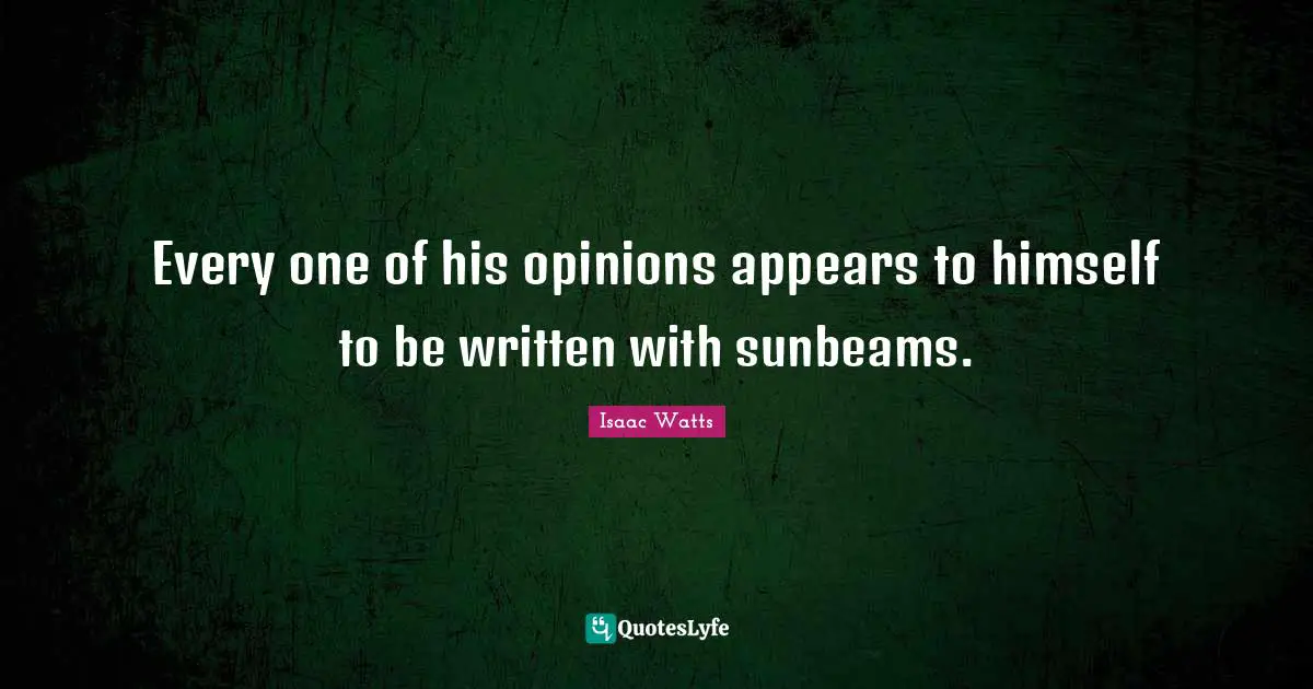 Every one of his opinions appears to himself to be written with sunbeams.