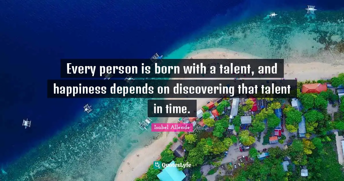 Every person is born with a talent, and happiness depends on discovering that talent in time.