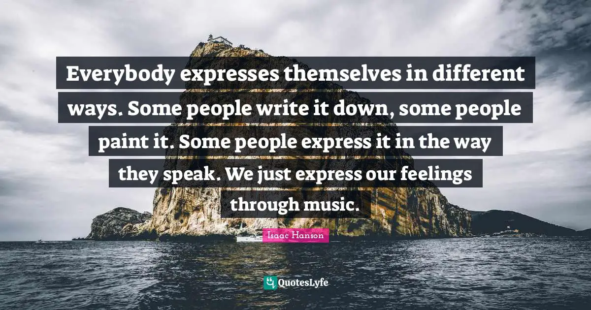Everybody expresses themselves in different ways. Some people write it down, some people paint it. Some people express it in the way they speak. We just express our feelings through music.