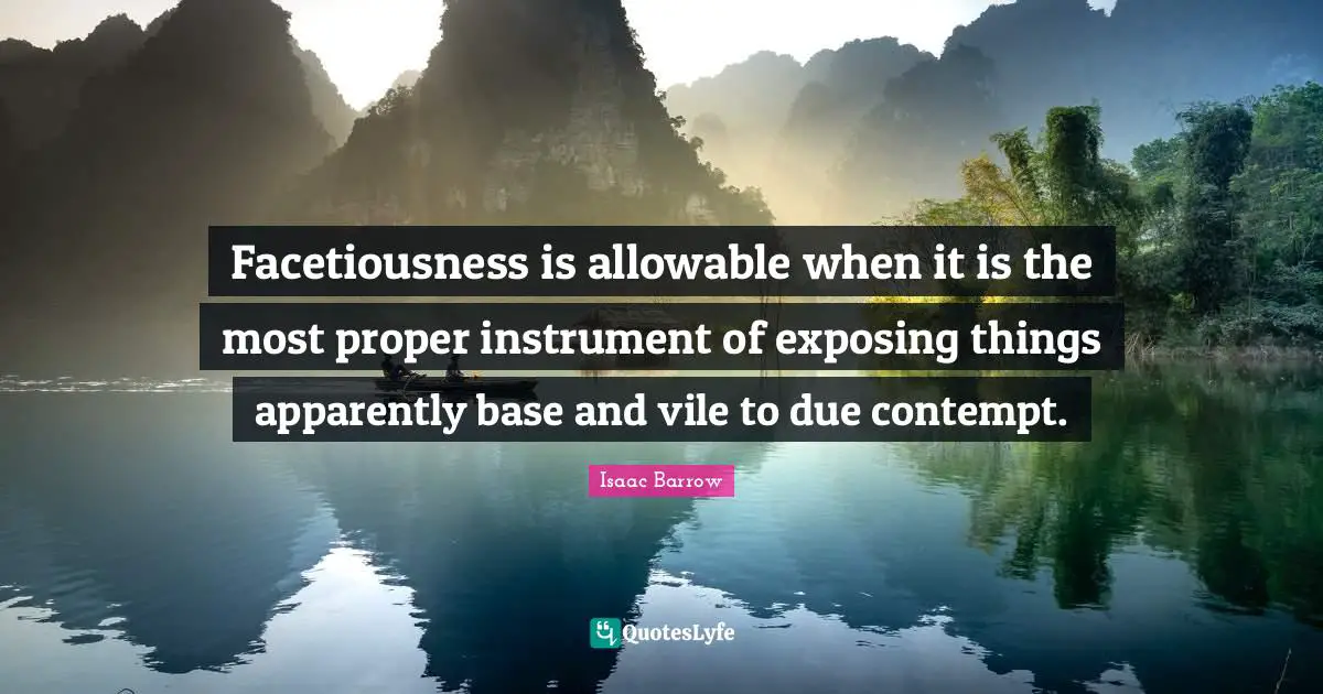 Facetiousness is allowable when it is the most proper instrument of exposing things apparently base and vile to due contempt.