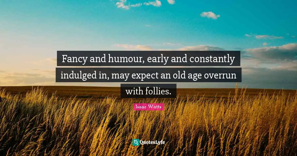 Fancy and humour, early and constantly indulged in, may expect an old age overrun with follies.