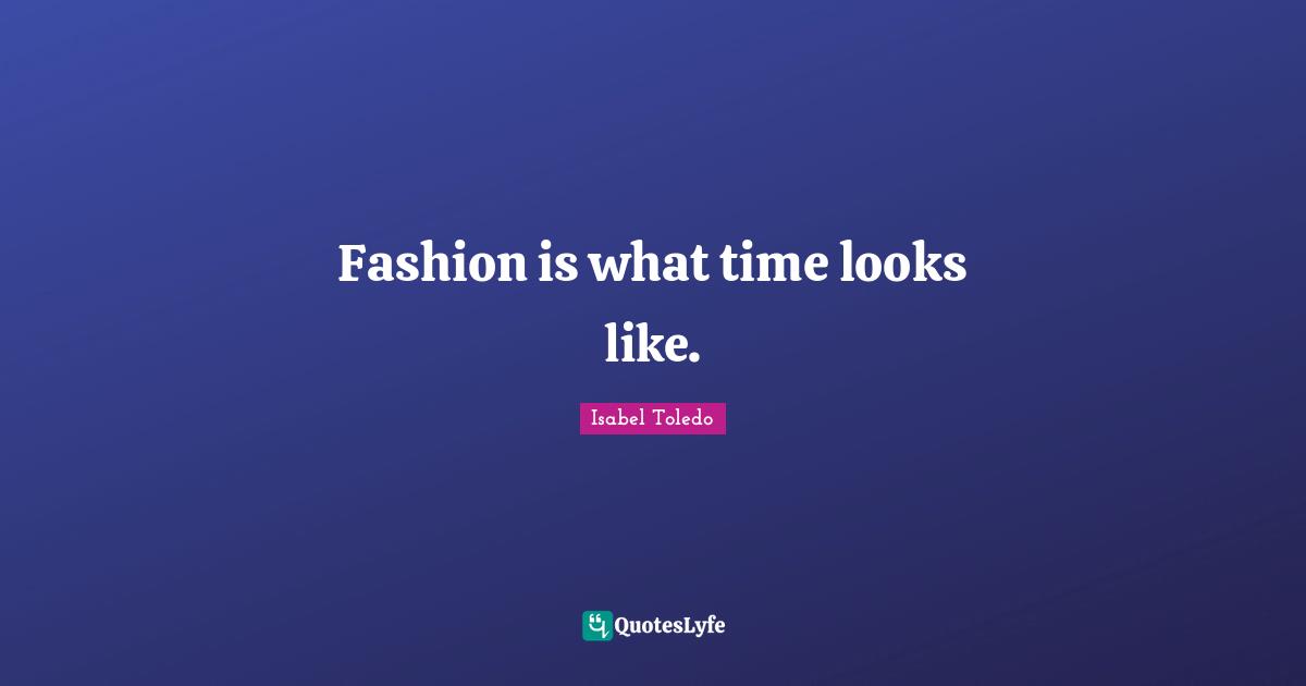 Fashion is what time looks like.