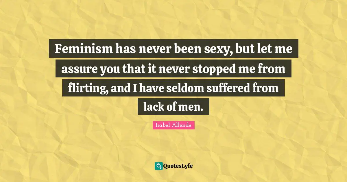 Feminism has never been sexy, but let me assure you that it never stopped me from flirting, and I have seldom suffered from lack of men.