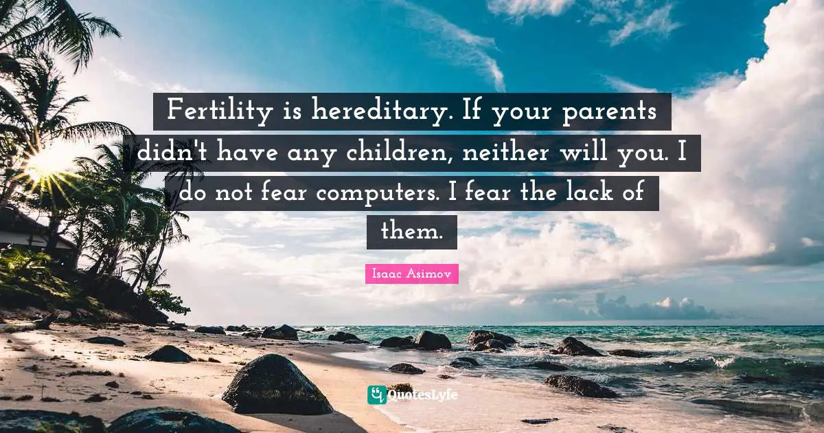 Fertility is hereditary. If your parents didn't have any children, neither will you. I do not fear computers. I fear the lack of them.