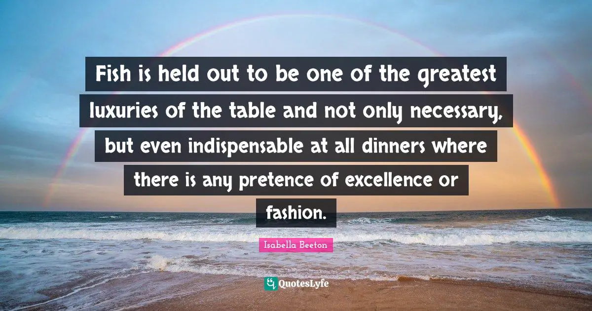 Pretence Quotes: "Fish is held out to be one of the greatest luxuries of the table and not only necessary, but even indispensable at all dinners where there is any pretence of excellence or fashion."