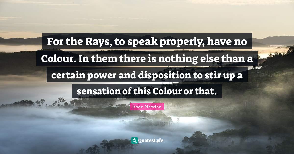 For the Rays, to speak properly, have no Colour. In them there is noth