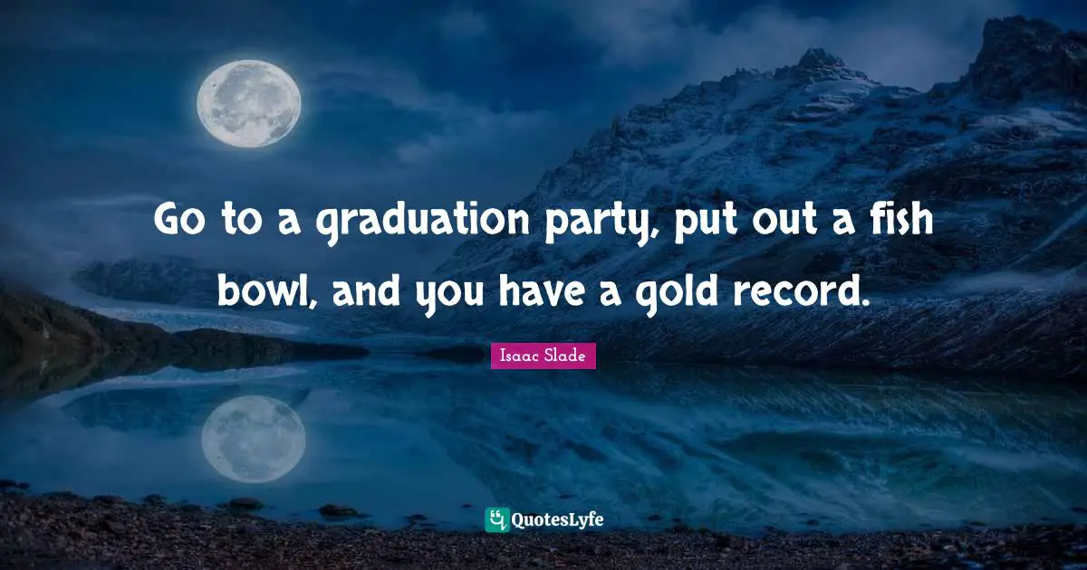 Go to a graduation party, put out a fish bowl, and you have a gold record.