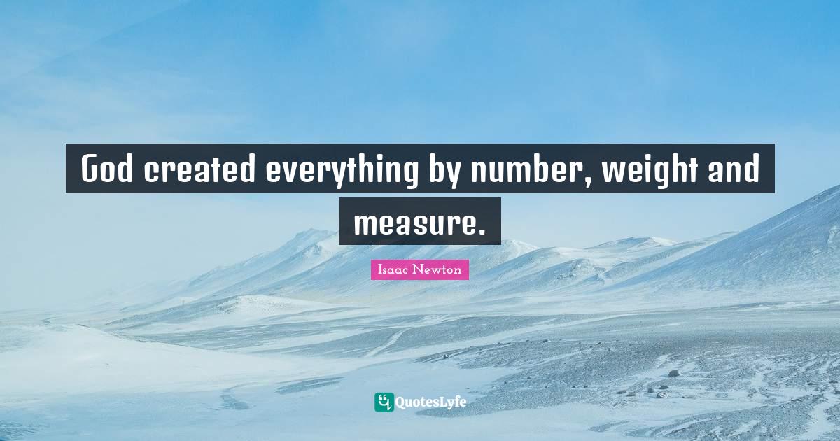 God created everything by number, weight and measure.... Quote by Isaac