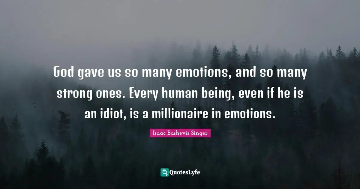 God gave us so many emotions, and so many strong ones. Every human being, even if he is an idiot, is a millionaire in emotions.