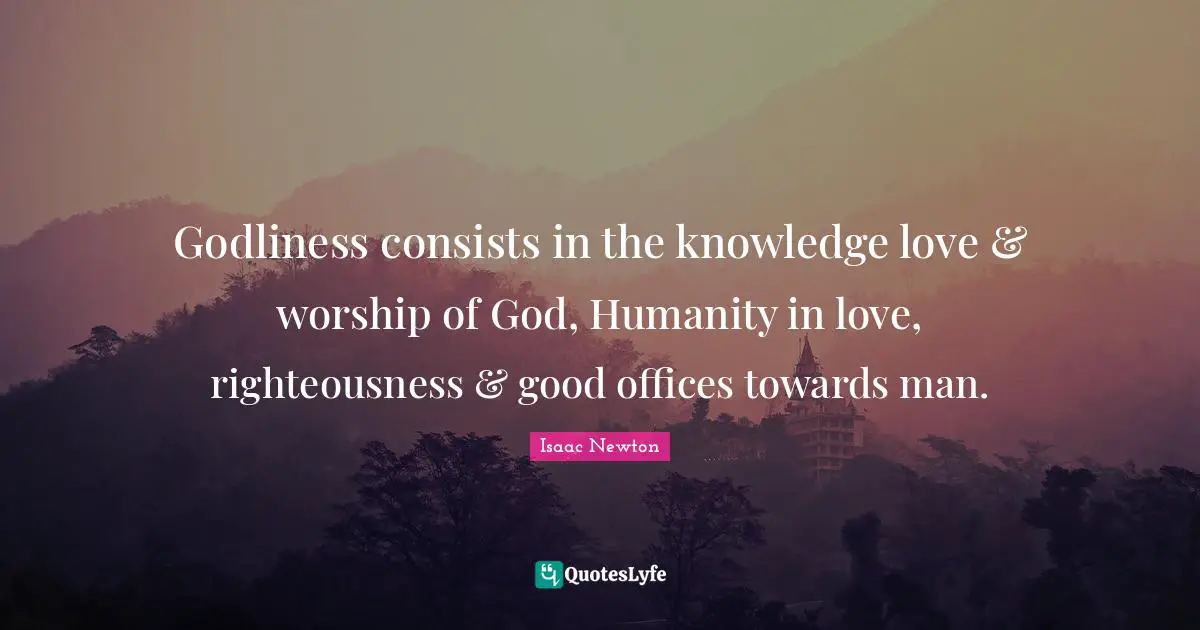 Godliness consists in the knowledge love & worship of God, Humanity in love, righteousness & good offices towards man.