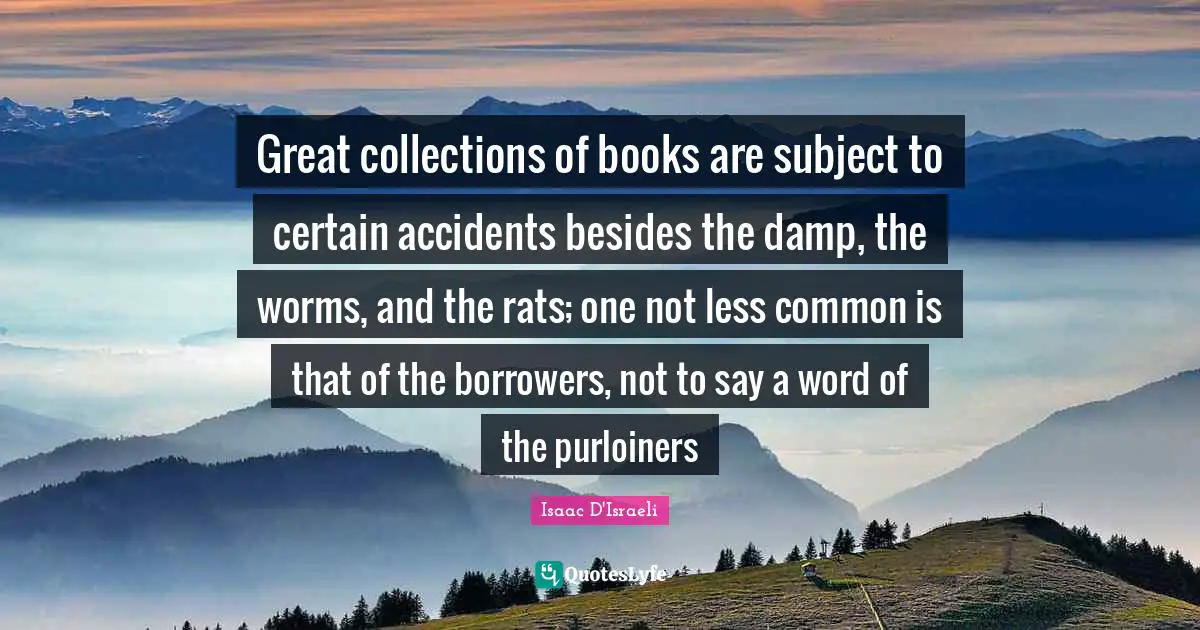 Collections Quotes: "Great collections of books are subject to certain accidents besides the damp, the worms, and the rats; one not less common is that of the borrowers, not to say a word of the purloiners"