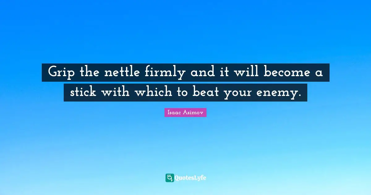 Grip the nettle firmly and it will become a stick with which to beat your enemy.