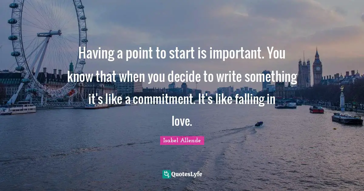 Having a point to start is important. You know that when you decide to write something it's like a commitment. It's like falling in love.