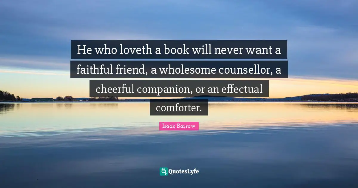 He who loveth a book will never want a faithful friend, a wholesome counsellor, a cheerful companion, or an effectual comforter.