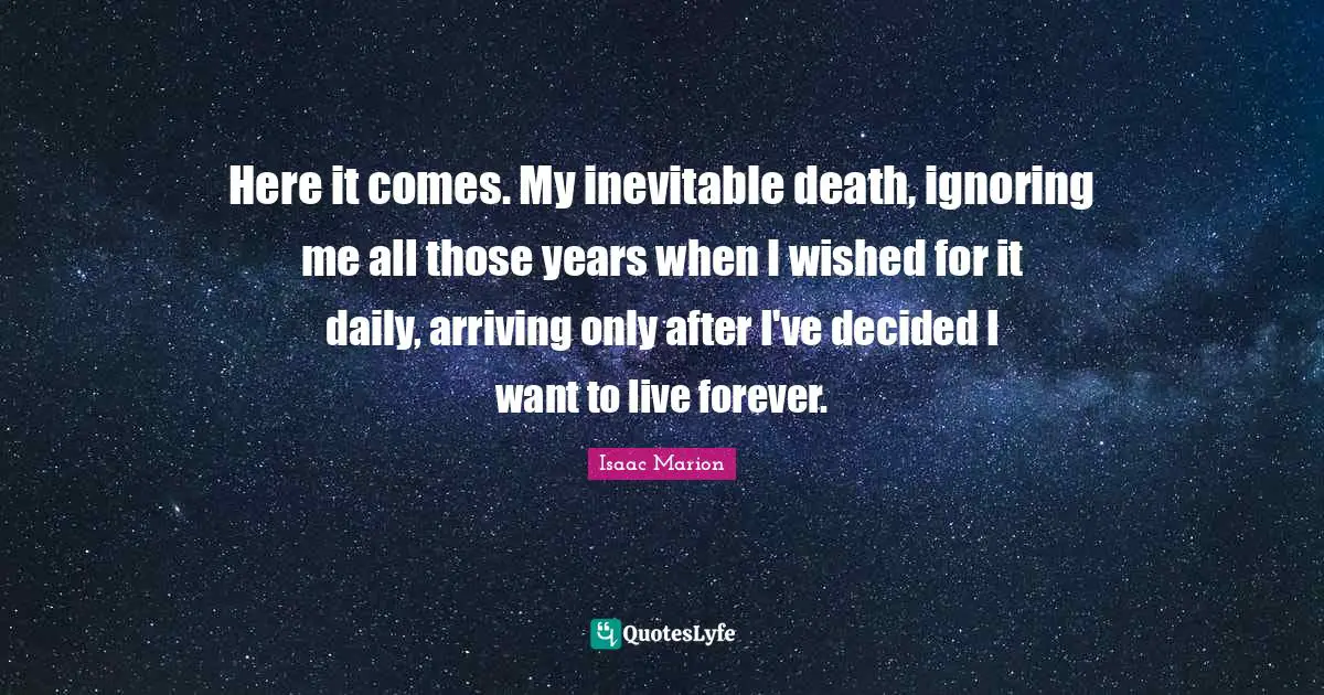 Arriving Quotes: "Here it comes. My inevitable death, ignoring me all those years when I wished for it daily, arriving only after I've decided I want to live forever."