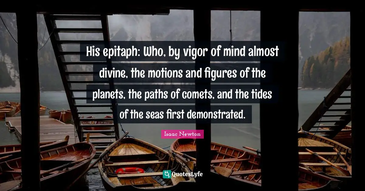 Vigor Quotes: "His epitaph: Who, by vigor of mind almost divine, the motions and figures of the planets, the paths of comets, and the tides of the seas first demonstrated."