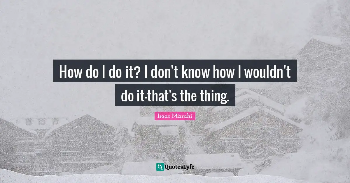 Isaac Mizrahi Quotes: "How do I do it? I don't know how I wouldn't do it-that's the thing."