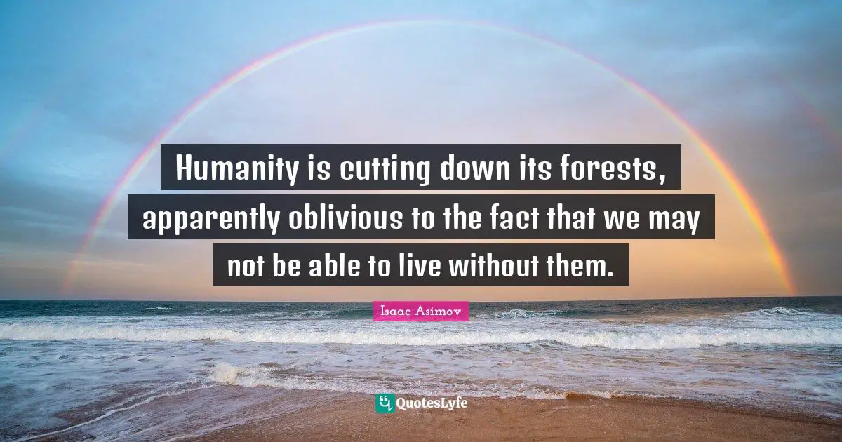 Humanity is cutting down its forests, apparently oblivious to the fact that we may not be able to live without them.