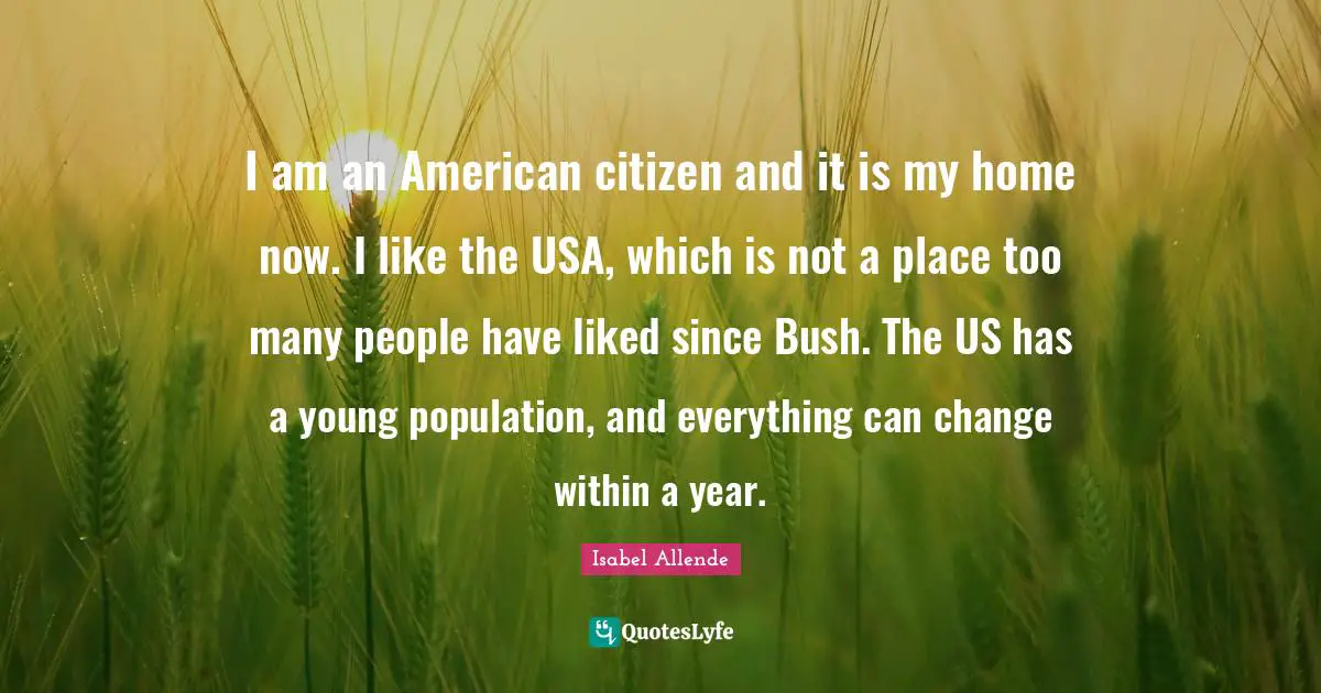I am an American citizen and it is my home now. I like the USA, which is not a place too many people have liked since Bush. The US has a young population, and everything can change within a year.
