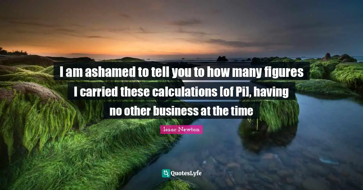 Calculations Quotes: "I am ashamed to tell you to how many figures I carried these calculations [of Pi], having no other business at the time"