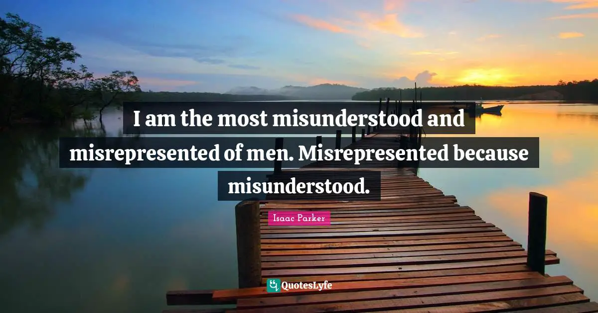 I am the most misunderstood and misrepresented of men. Misrepresented because misunderstood.