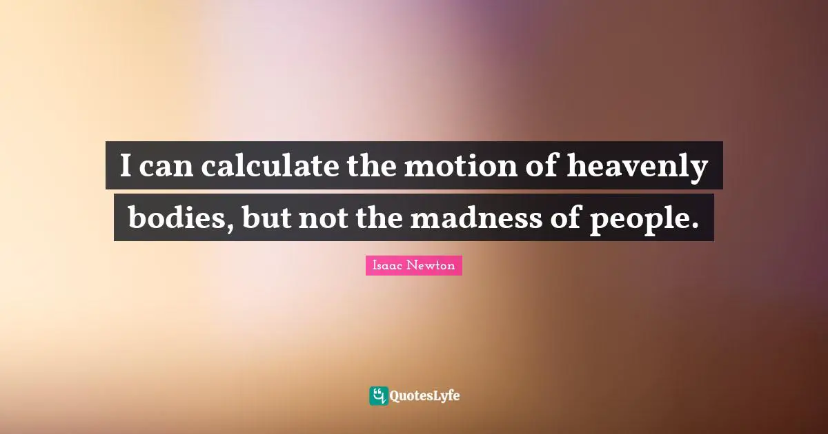 I Can Quotes: "I can calculate the motion of heavenly bodies, but not the madness of people."